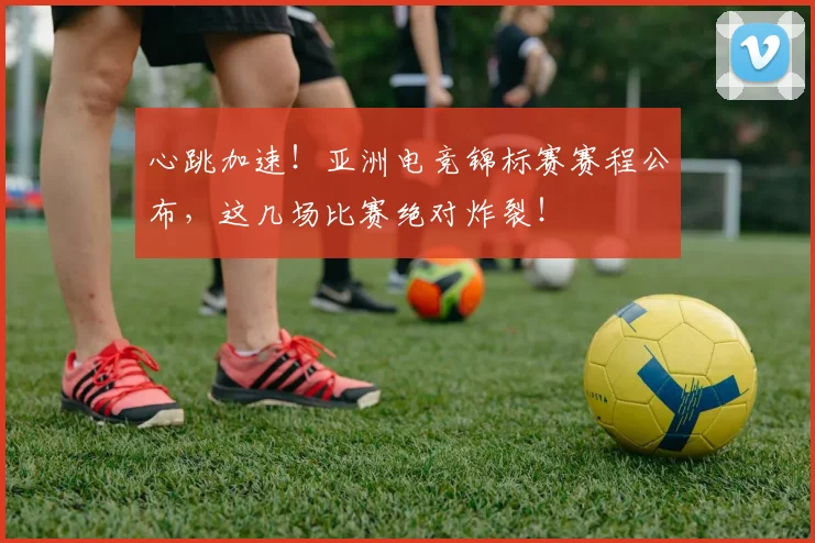 心跳加速!亚洲电竞锦标赛赛程公布,这几场比赛绝对炸裂!