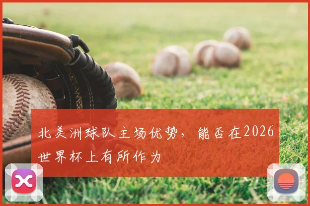 北美洲球队主场优势，能否在2026世界杯上有所作为