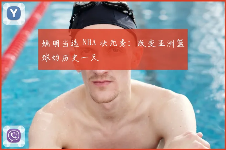 姚明当选 NBA 状元秀:改变亚洲篮球的历史一天