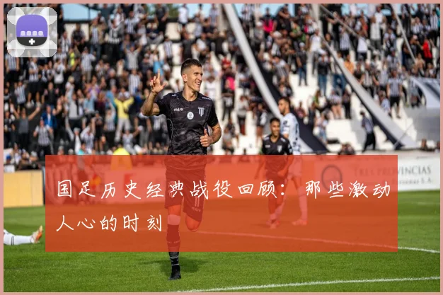 国足历史经典战役回顾:那些激动人心的时刻