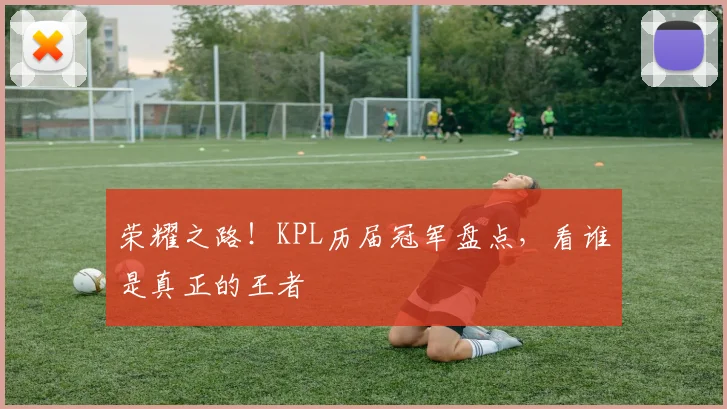 荣耀之路!KPL历届冠军盘点,看谁是真正的王者