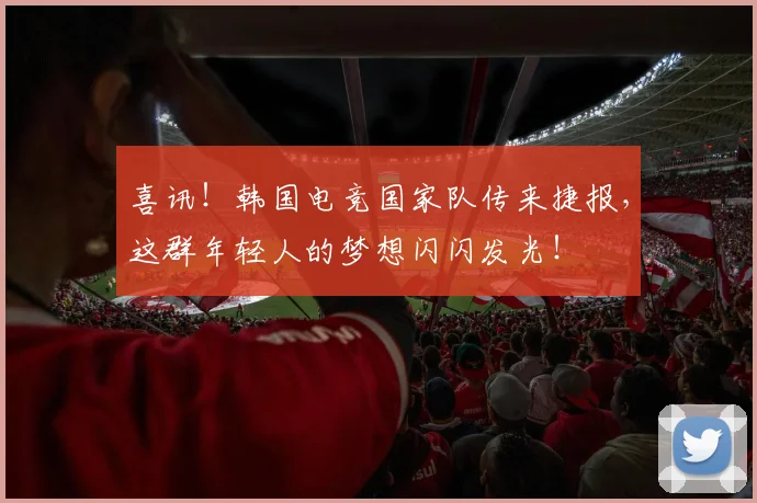 喜讯!韩国电竞国家队传来捷报,这群年轻人的梦想闪闪发光!